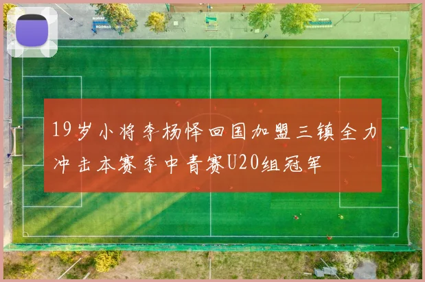19岁小将李杨怿回国加盟三镇全力冲击本赛季中青赛U20组冠军