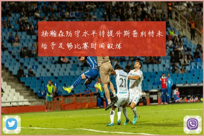 杨瀚森防守水平待提升斯普利特未给予足够比赛时间锻炼