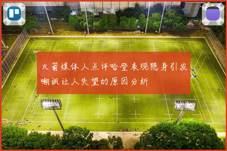 火箭媒体人点评哈登表现隐身引发嘲讽让人失望的原因分析