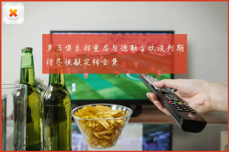 罗马俱乐部重启与德勒古欣谈判期待尽快敲定转会费