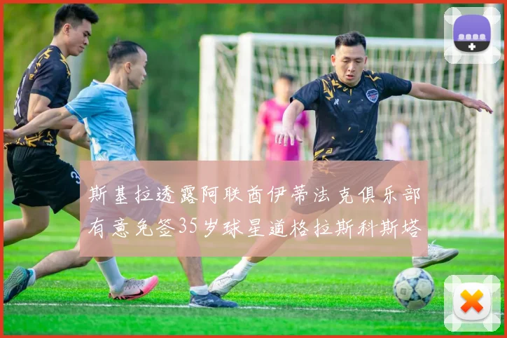 斯基拉透露阿联酋伊蒂法克俱乐部有意免签35岁球星道格拉斯科斯塔