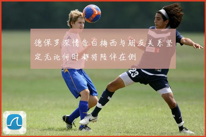 德保罗深情告白梅西与朋友关系坚定无论何时都将陪伴在侧
