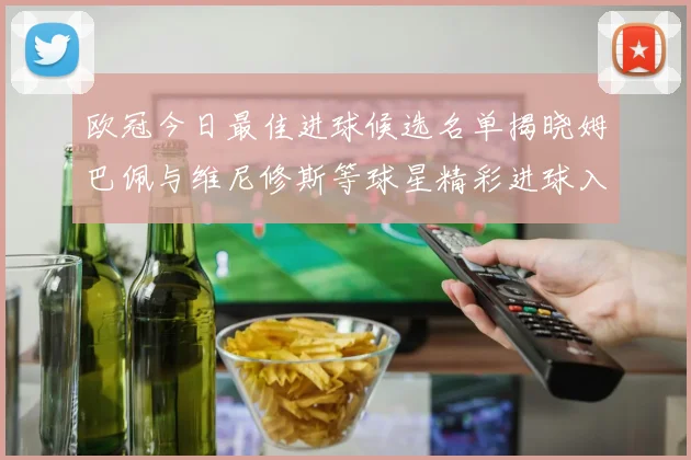 欧冠今日最佳进球候选名单揭晓姆巴佩与维尼修斯等球星精彩进球入围