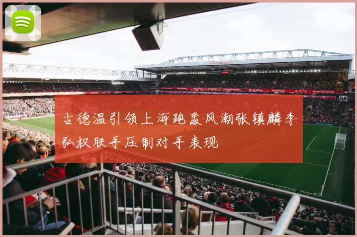 古德温引领上海跑轰风潮张镇麟李弘权联手压制对手表现