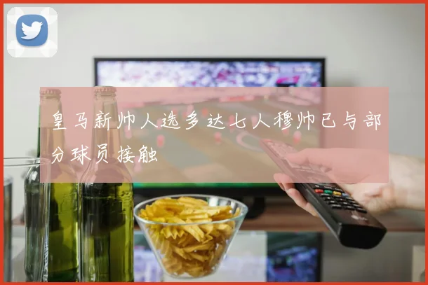 皇马新帅人选多达七人穆帅已与部分球员接触