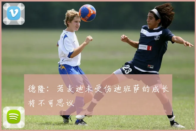 德隆：若麦迪未受伤迪班萨的成长将不可思议
