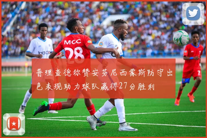 普理查德称赞安芬尼西蒙斯防守出色表现助力球队赢得27分胜利