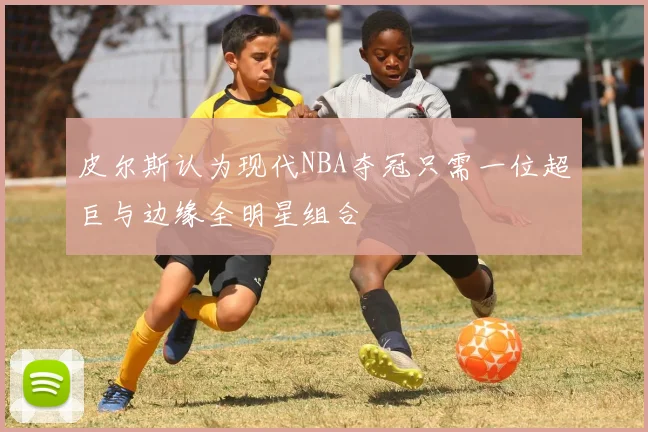 皮尔斯认为现代NBA夺冠只需一位超巨与边缘全明星组合