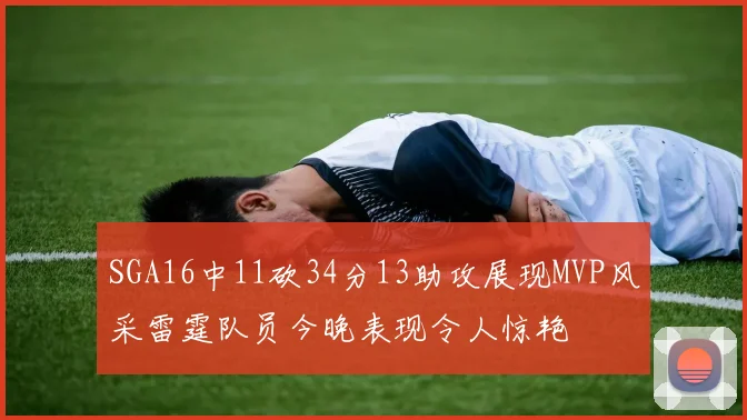 SGA16中11砍34分13助攻展现MVP风采雷霆队员今晚表现令人惊艳