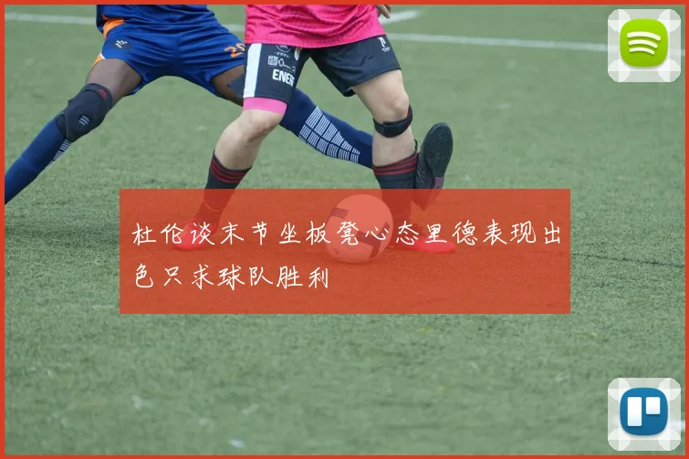 杜伦谈末节坐板凳心态里德表现出色只求球队胜利