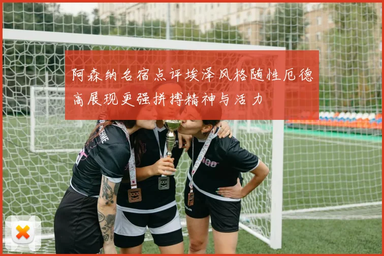 阿森纳名宿点评埃泽风格随性厄德高展现更强拼搏精神与活力