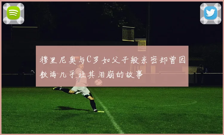 穆里尼奥与C罗如父子般亲密却曾因教诲几乎让其泪崩的故事