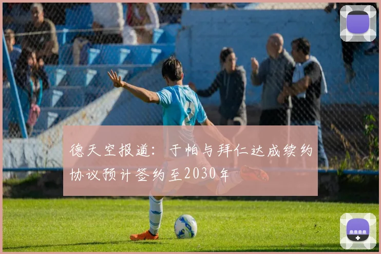 德天空报道：于帕与拜仁达成续约协议预计签约至2030年