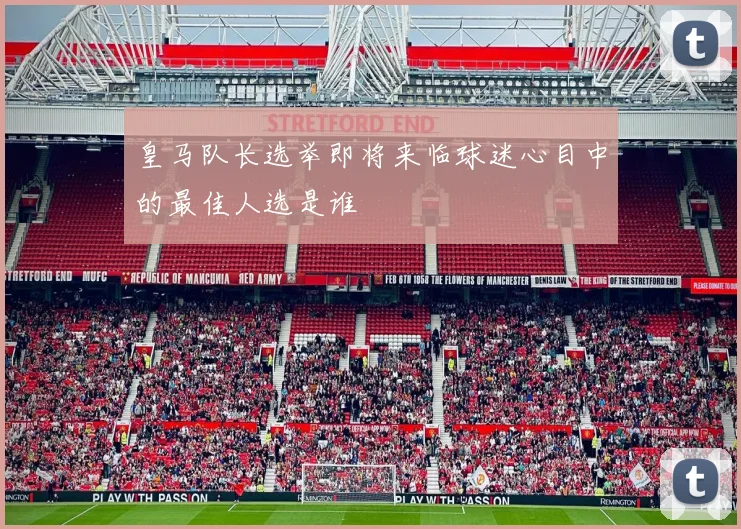 皇马队长选举即将来临球迷心目中的最佳人选是谁