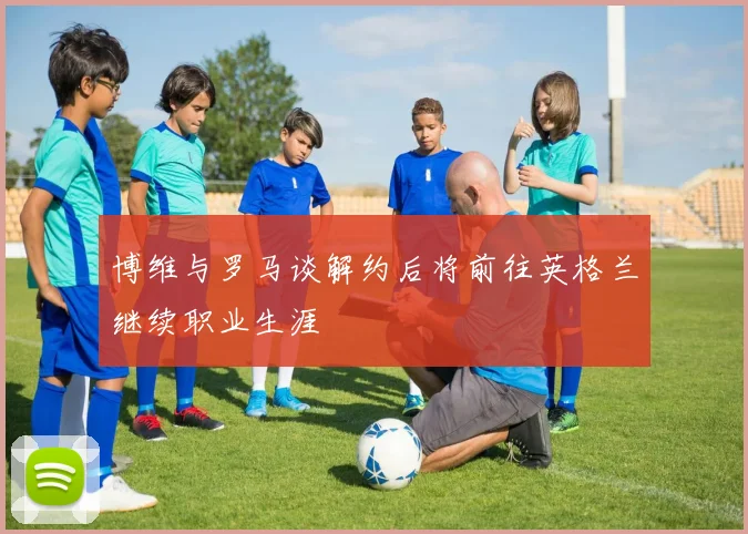 博维与罗马谈解约后将前往英格兰继续职业生涯