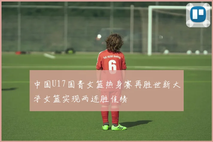 中国U17国青女篮热身赛再胜世新大学女篮实现两连胜佳绩